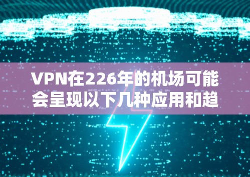 VPN在226年的机场可能会呈现以下几种应用和趋势