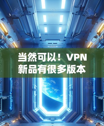 当然可以！VPN新品有很多版本，但如果您需要下载，可以参考以下几种常见VPN软件，并提供下载链接。请注意，以下链接可能涉及到非法下载或病毒，因此建议使用合法来源下载