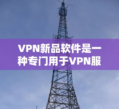 VPN新品软件是一种专门用于VPN服务的现代软件产品，旨在提供更高效、安全和便捷的VPN体验。以下是关于VPN新品软件的一些关键点