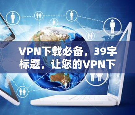 VPN下载必备,39字标题,让您的VPN下载更高效!