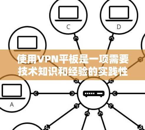 使用VPN平板是一项需要技术知识和经验的实践性任务。以下是对VPN平板使用的一步步指南,帮助你更好地理解和操作