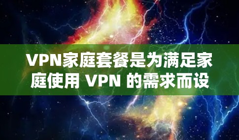 VPN家庭套餐是为满足家庭使用 VPN 的需求而设计的套餐,通常包括多个用户(通常是1-3人)的独立连接和共享服务。以下是关于 VPN 家庭套餐的一些常见类型和推荐