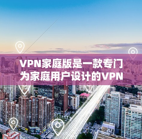 VPN家庭版是一款专门为家庭用户设计的VPN软件,旨在提供安全、便捷的网络连接体验。以下是关于VPN家庭版的一些关键信息和推荐