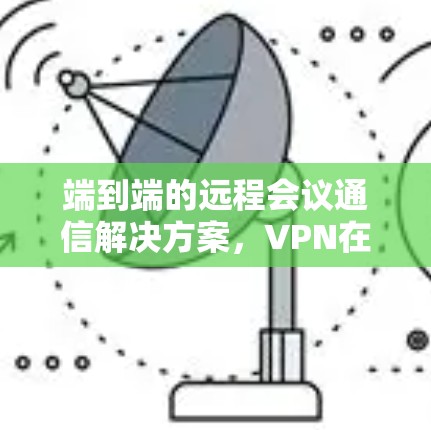 端到端的远程会议通信解决方案，VPN在端到端连接中的应用与优化