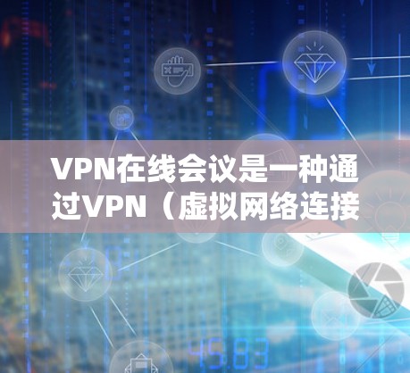 VPN在线会议是一种通过VPN（虚拟网络连接）将实时会议内容即时传输给接收方的技术。它通常用于在加密的网络中进行视频会议，确保会议内容的安全传输和隐私保护