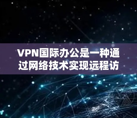 VPN国际办公是一种通过网络技术实现远程访问的技术，广泛应用于国际网络环境。以下是关于VPN国际办公的主要特点、技术手段、潜在风险以及相关的法律和合规问题的总结