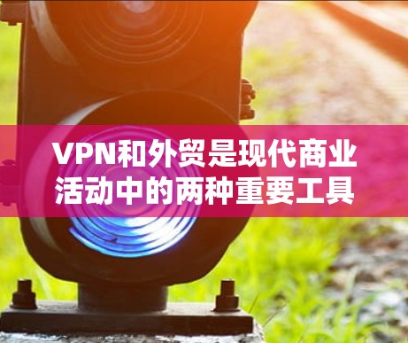 VPN和外贸是现代商业活动中的两种重要工具，它们在不同领域中发挥着重要作用。以下是一些关于VPN外贸线路的有用建议和信息