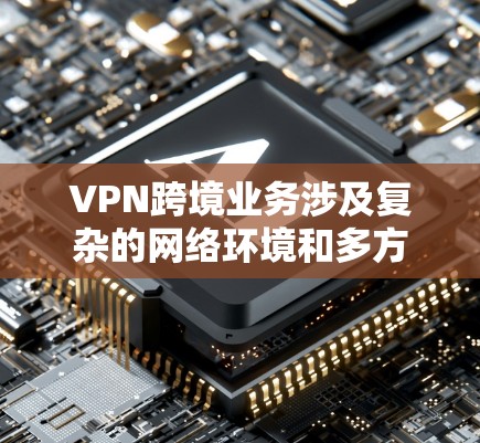 VPN跨境业务涉及复杂的网络环境和多方面的挑战,以下是解决这些挑战的步骤
