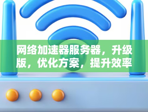 网络加速器服务器,升级版,优化方案,提升效率