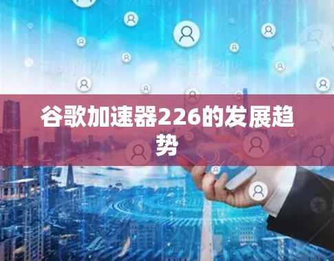 谷歌加速器226的发展趋势