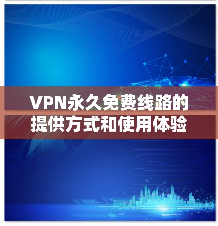 VPN永久免费线路的提供方式和使用体验需要根据具体的技术和服务提供商来判断。以下是一些关键点