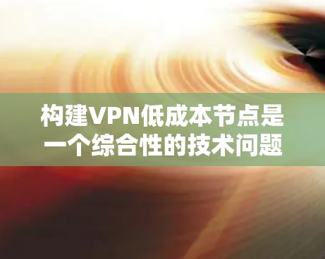 构建VPN低成本节点是一个综合性的技术问题，需要考虑多个因素。以下是对该问题的详细分析和解决方案