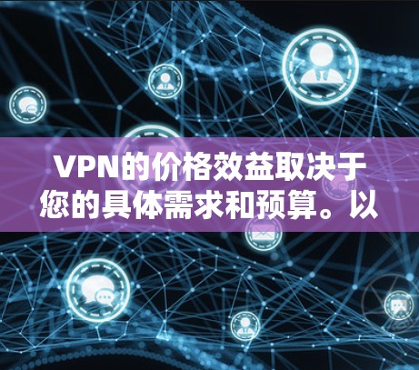 VPN的价格效益取决于您的具体需求和预算。以下是一些综合考虑因素的分析