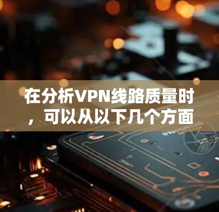 在分析VPN线路质量时，可以从以下几个方面进行综合评价
