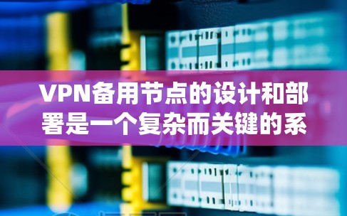 VPN备用节点的设计和部署是一个复杂而关键的系统部分，需要在多个方面进行精心设计和优化。以下是针对VPN备用节点的详细分析