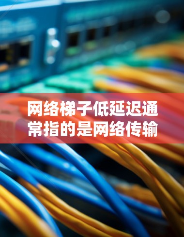 网络梯子低延迟通常指的是网络传输数据时的延迟较低。网络梯子结构是指将多个网络节点(如路由器)连接起来,形成一个层级结构,类似于梯子一样连接各个设备。低延迟可能指