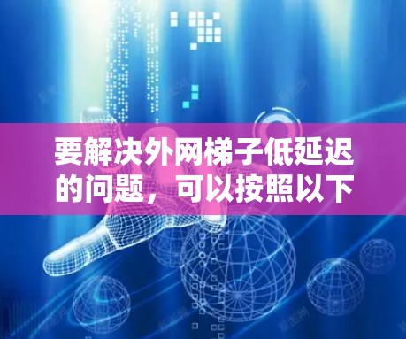 要解决外网梯子低延迟的问题，可以按照以下步骤进行