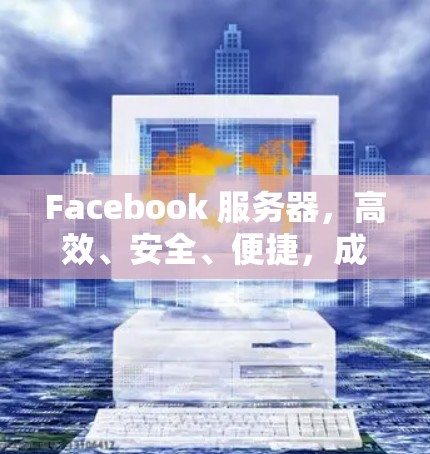 Facebook 服务器，高效、安全、便捷，成为企业与个人的首选