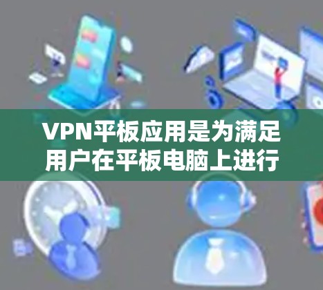 VPN平板应用是为满足用户在平板电脑上进行VPN需求而开发的工具。这些应用通过互联网提供加密的网络连接,将数据传输到目标服务器,以确保数据的安全性和隐私性。以下是对这些应用的详细分析