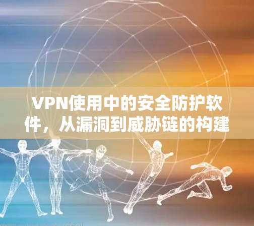 VPN使用中的安全防护软件,从漏洞到威胁链的构建