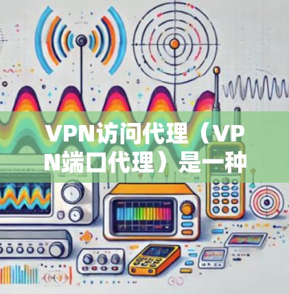 VPN访问代理（VPN端口代理）是一种技术，用于在VPN网络中管理用户访问或连接到VPN服务。它通过IP地址和端口来管理用户在VPN网络中的访问，而不是直接访问外部网站或服务器