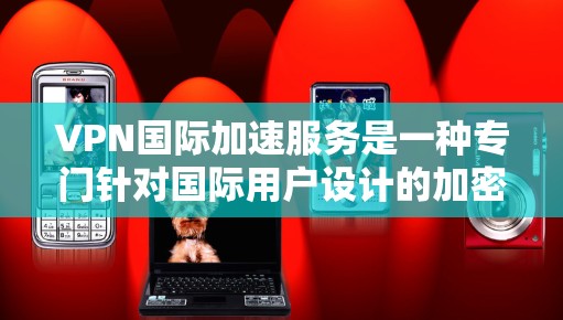 VPN国际加速服务是一种专门针对国际用户设计的加密VPN,旨在提供更安全、可靠和丰富的视频内容体验。以下是对该服务的详细分析