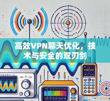 高效VPN聊天优化，技术与安全的双刃剑