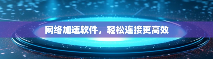 网络加速软件，轻松连接更高效