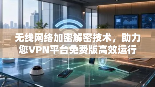 无线网络加密解密技术，助力您VPN平台免费版高效运行