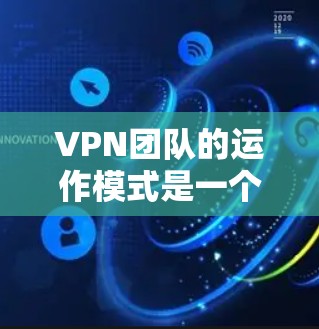VPN团队的运作模式是一个复杂而动态的过程,涉及多个方面,包括技术、法律、组织结构和个人行为。以下是对VPN团队运作模式的详细分析