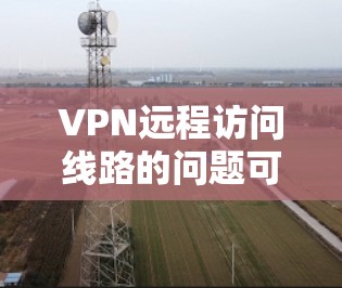 VPN远程访问线路的问题可以从多个方面进行分析，以下是一些关键点和解决方案