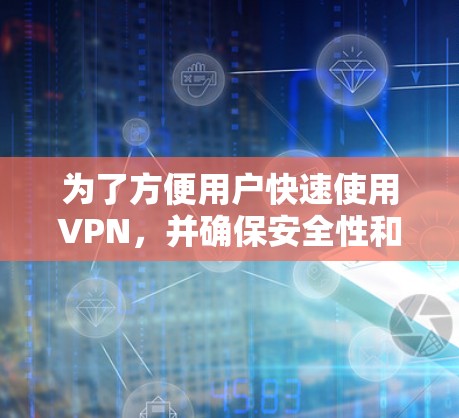 为了方便用户快速使用VPN,并确保安全性和高效性,以下是一个详细的指南,涵盖了您可能需要了解的信息