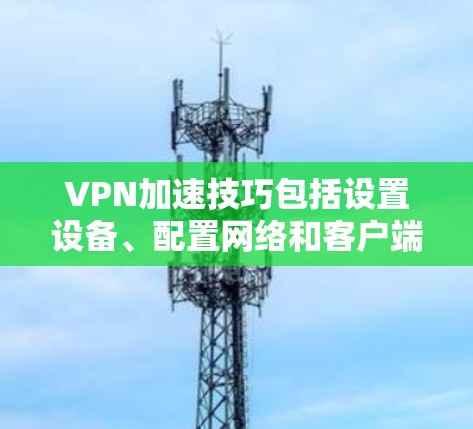 VPN加速技巧包括设置设备、配置网络和客户端，确保可靠连接和安全使用。以下是一步步的指南