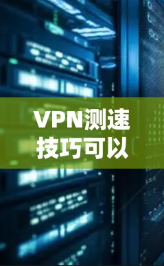 VPN测速技巧可以帮助用户检测和限制连接速度，确保安全连接。以下是一些步骤性的指南