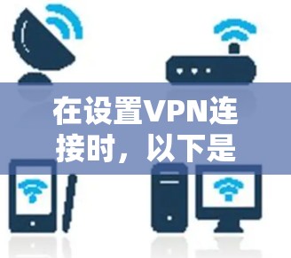 在设置VPN连接时，以下是一些关键步骤和注意事项