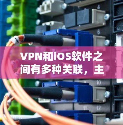 VPN和iOS软件之间有多种关联,主要集中在数据保护、安全防护、隐私保护和数据传输方面。以下是它们之间的关键关联