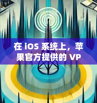 在 iOS 系统上,苹果官方提供的 VPN 软件非常方便,适合用户使用。以下是一些主要的VPN软件