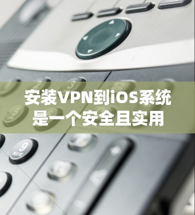 安装VPN到iOS系统是一个安全且实用的过程,但需要谨慎处理。以下是一步步的指南