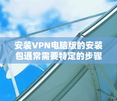 安装VPN电脑版的安装包通常需要特定的步骤。以下是一般性的指导步骤，适用于大多数VPN软件