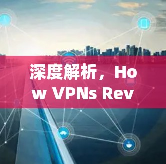 深度解析,How VPNs Revolutionize Your Communication