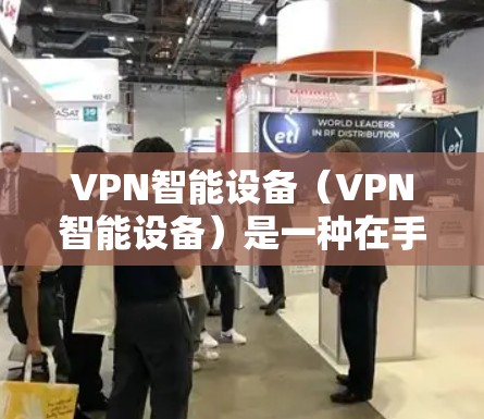 VPN智能设备（VPN智能设备）是一种在手机上安装的VPN工具，允许用户通过手机连接到远程服务器，提供安全的网络访问。以下是关于VPN智能设备的详细解答