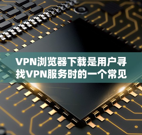 VPN浏览器下载是用户寻找VPN服务时的一个常见需求。以下是一些常见VPN浏览器的推荐，供用户参考