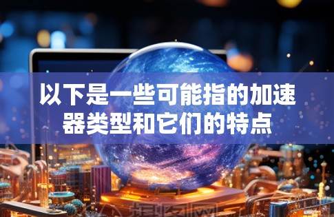 以下是一些可能指的加速器类型和它们的特点