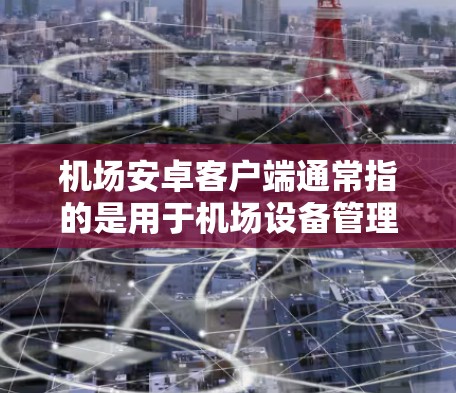 机场安卓客户端通常指的是用于机场设备管理的安卓应用程序。这类应用程序可以帮助机场工作人员更好地管理设备、监控设备状态、处理航班、行李管理等，从而提高机场的服务效率和安全性