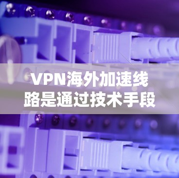 VPN海外加速线路是通过技术手段帮助用户更快、更安全地连接到VPN服务器的一种方式，有效解决了VPN连接中的问题，包括网络延迟、加密不足和服务器资源不足等问题。以下是对该主题的详细总结和建议