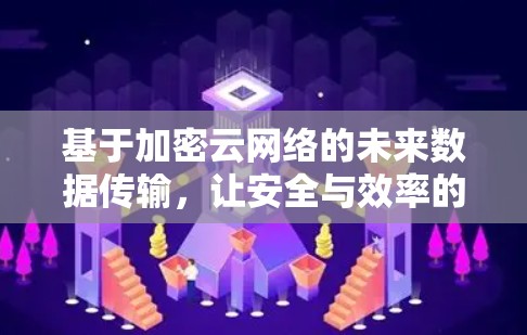 基于加密云网络的未来数据传输，让安全与效率的边界突破