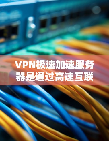 VPN极速加速服务器是通过高速互联网连接到目标服务器的工具，通常通过云VPN服务实现。以下是使用VPN极速加速服务器的基本步骤