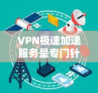 VPN极速加速服务是专门针对下载速度慢或速度不好的用户提供的服务,旨在帮助用户更快地下载文件。以下是该服务的详细说明