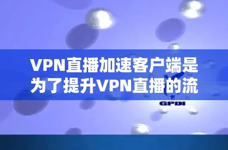 VPN直播加速客户端是为了提升VPN直播的流畅度和流畅度的客户端，以便在遇到速度较慢、延迟较长、质量较差等问题时，通过加速客户端来提升用户体验。以下是几种常见的VPN加速客户端推荐