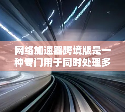 网络加速器跨境版是一种专门用于同时处理多个本地计算机和远程设备的网络加速工具。它能够从一个本地计算机发送数据到多个其他设备或服务器，从而提高网络使用效率和延迟减少。以下是关于这种工具的详细总结